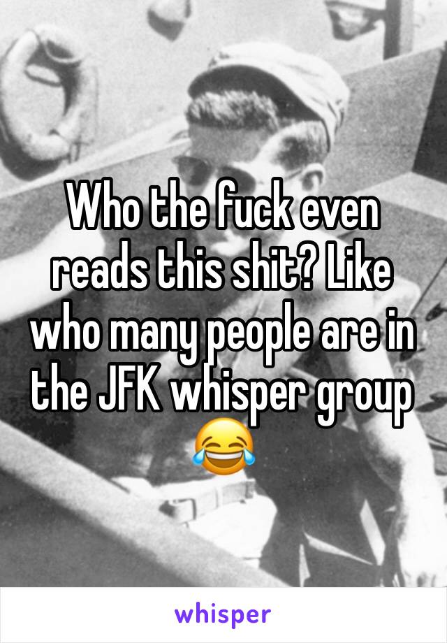Who the fuck even reads this shit? Like who many people are in the JFK whisper group 😂