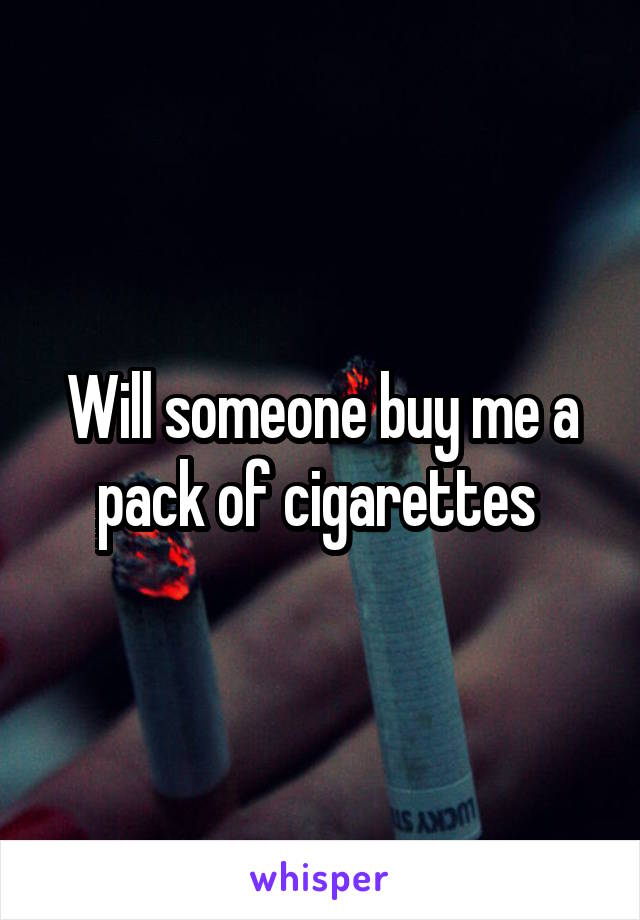Will someone buy me a pack of cigarettes 