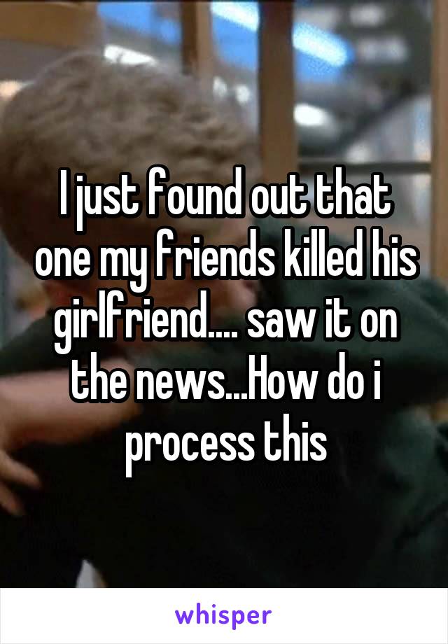 I just found out that one my friends killed his girlfriend.... saw it on the news...How do i process this