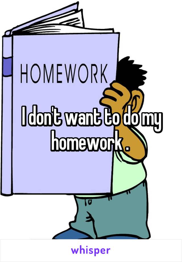 I don't want to do my homework . 