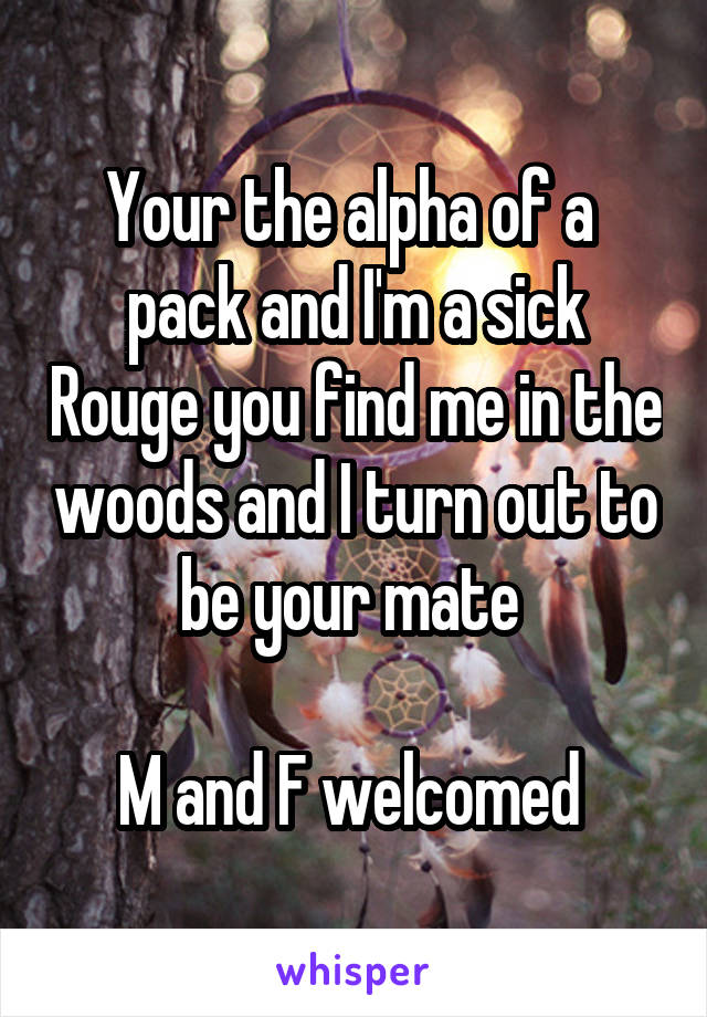 Your the alpha of a  pack and I'm a sick Rouge you find me in the woods and I turn out to be your mate 

M and F welcomed 