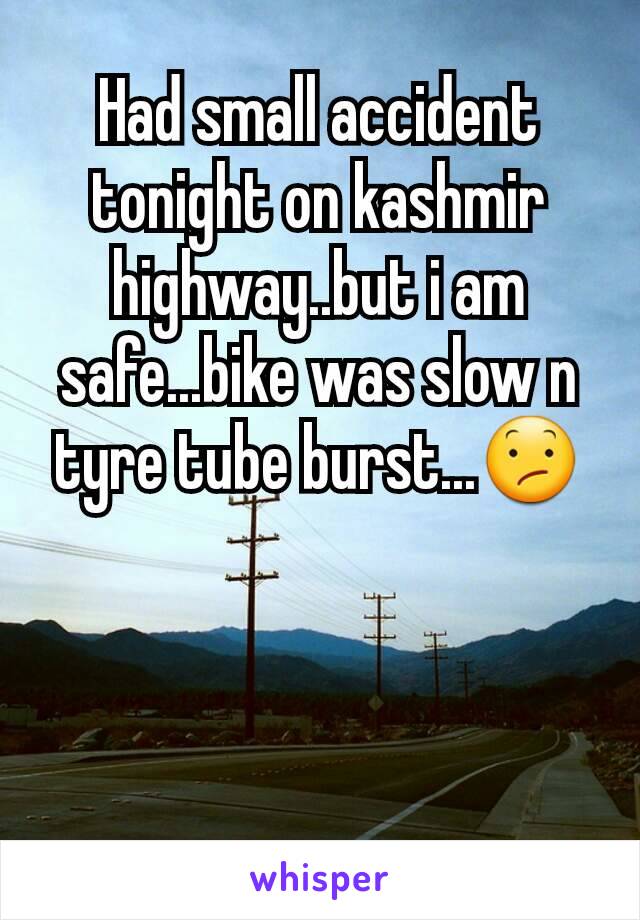 Had small accident tonight on kashmir highway..but i am safe...bike was slow n tyre tube burst...😕