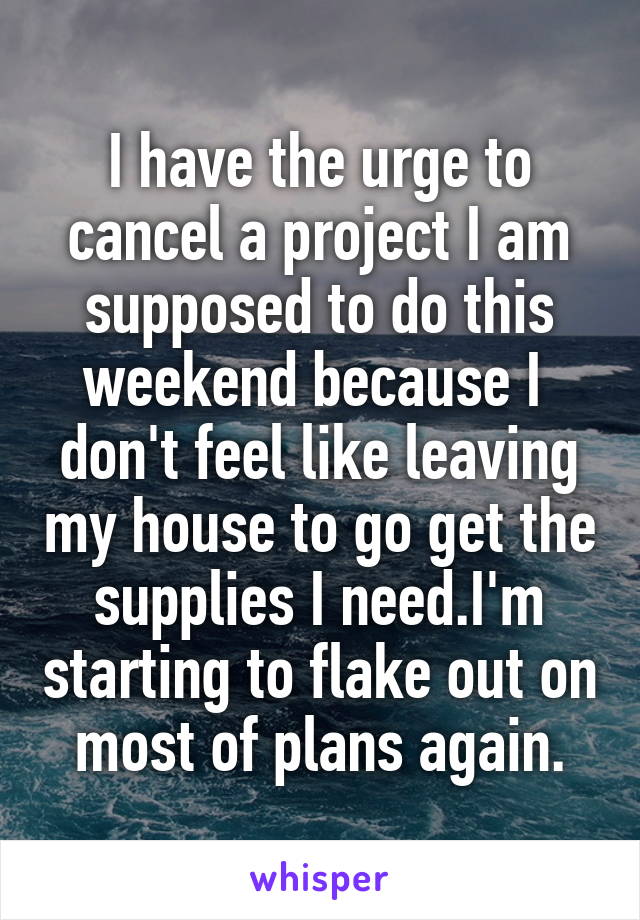 I have the urge to cancel a project I am supposed to do this weekend because I  don't feel like leaving my house to go get the supplies I need.I'm starting to flake out on most of plans again.
