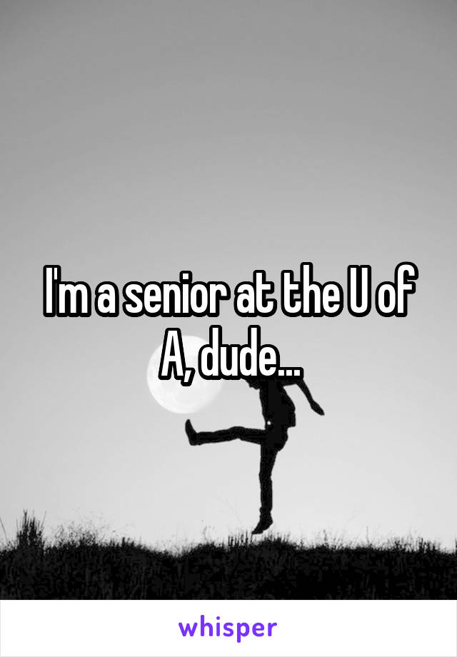 I'm a senior at the U of A, dude...