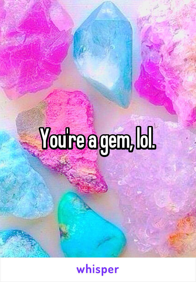 You're a gem, lol. 