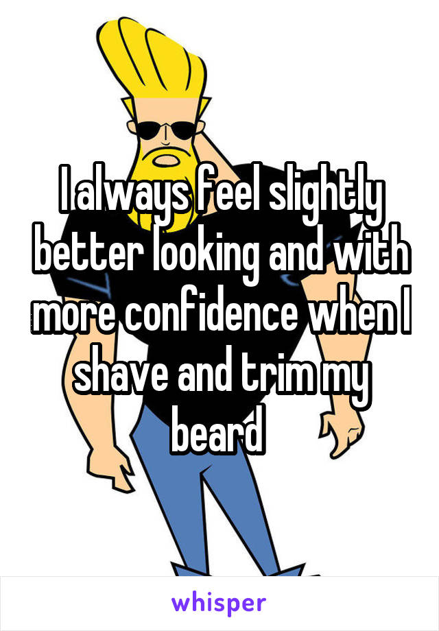 I always feel slightly better looking and with more confidence when I shave and trim my beard 