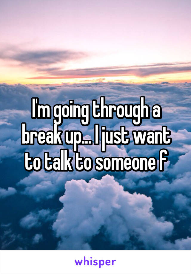 I'm going through a break up... I just want to talk to someone f
