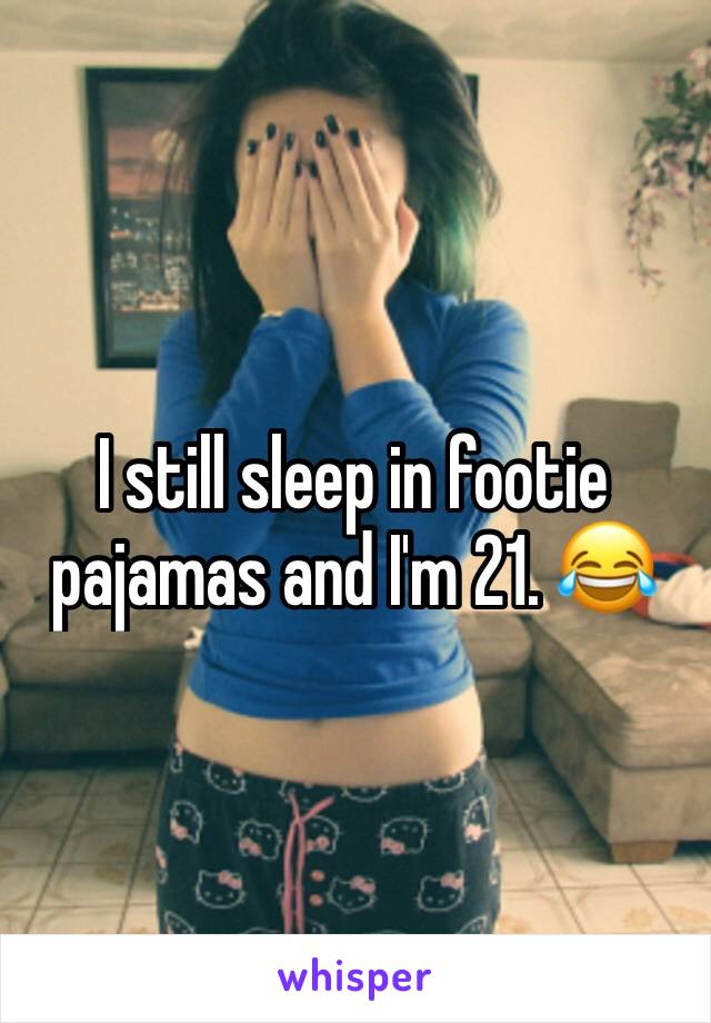 I still sleep in footie pajamas and I'm 21. 😂