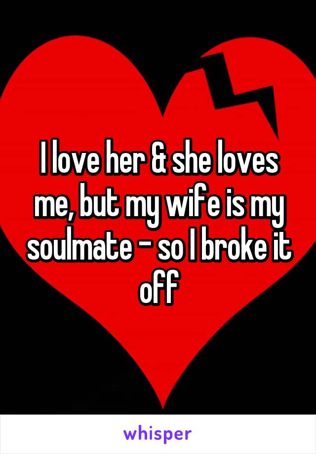 I love her & she loves me, but my wife is my soulmate - so I broke it off