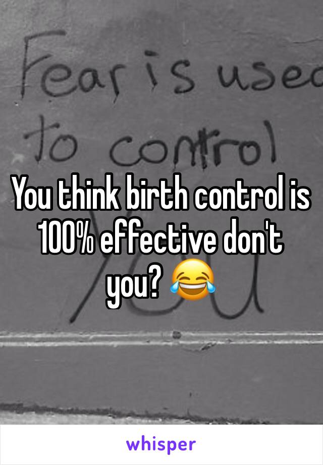 You think birth control is 100% effective don't you? 😂