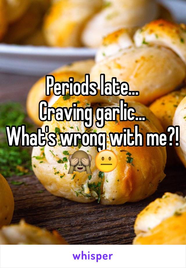 Periods late...
Craving garlic...
What's wrong with me?!
🙈😐