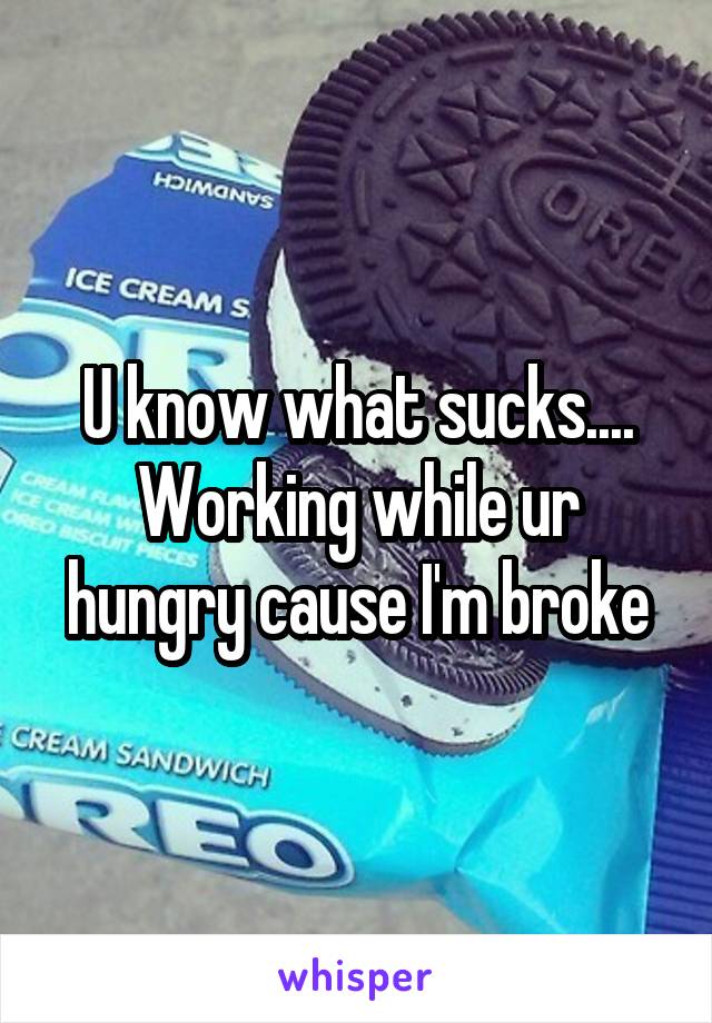 U know what sucks.... Working while ur hungry cause I'm broke