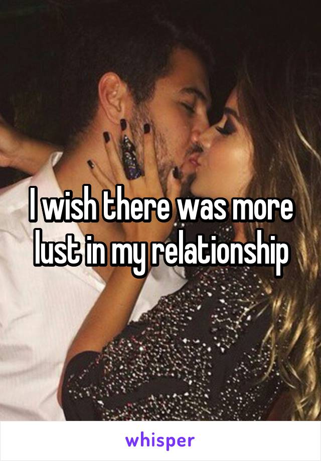 I wish there was more lust in my relationship