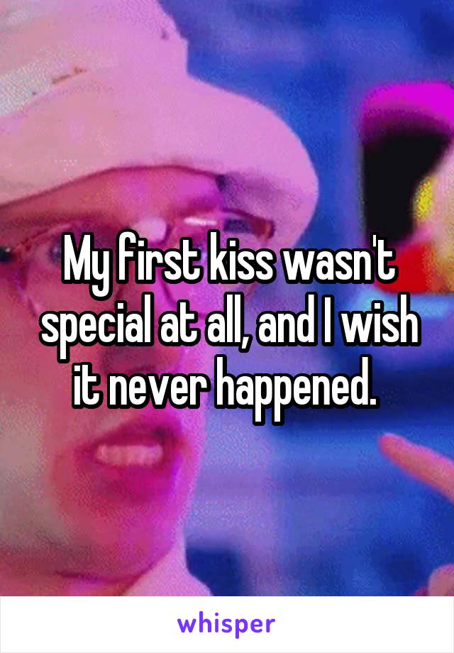 My first kiss wasn't special at all, and I wish it never happened. 