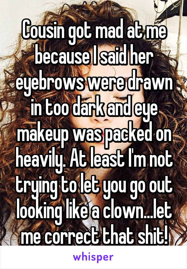 Cousin got mad at me because I said her eyebrows were drawn in too dark and eye makeup was packed on heavily. At least I'm not trying to let you go out looking like a clown...let me correct that shit!