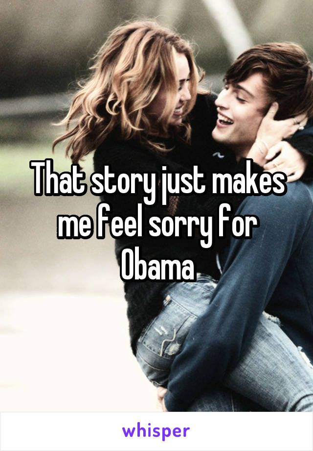 That story just makes me feel sorry for Obama