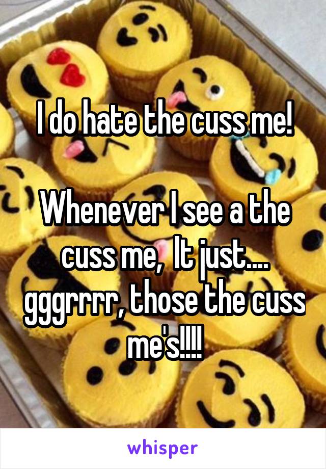 I do hate the cuss me!

Whenever I see a the cuss me,  It just.... gggrrrr, those the cuss me's!!!!