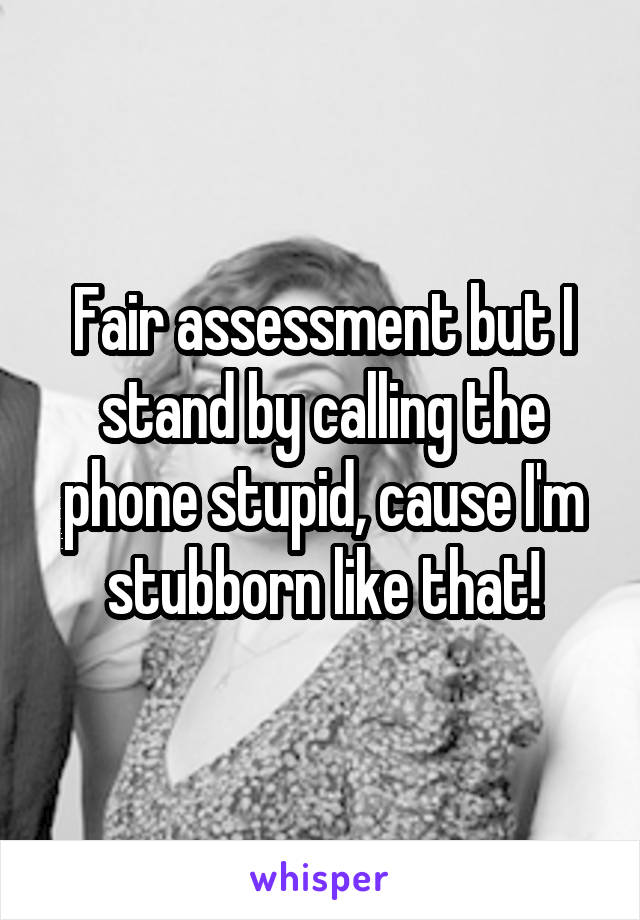 Fair assessment but I stand by calling the phone stupid, cause I'm stubborn like that!