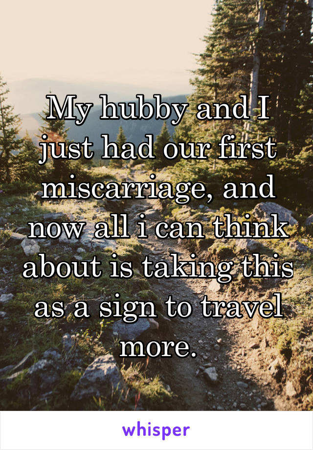 My hubby and I just had our first miscarriage, and now all i can think about is taking this as a sign to travel more.