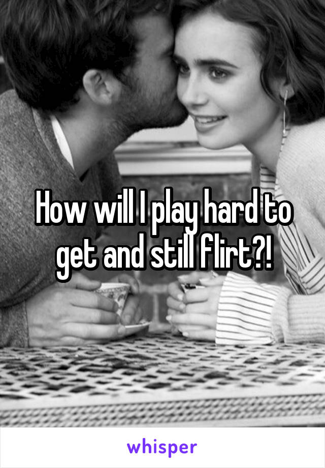 How will I play hard to get and still flirt?!