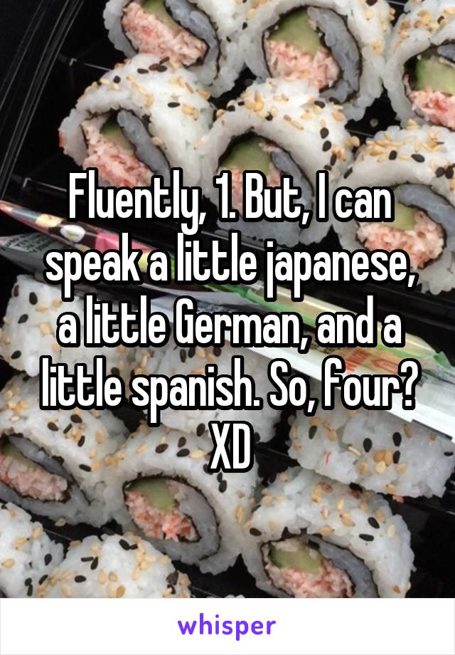 Fluently, 1. But, I can speak a little japanese, a little German, and a little spanish. So, four? XD
