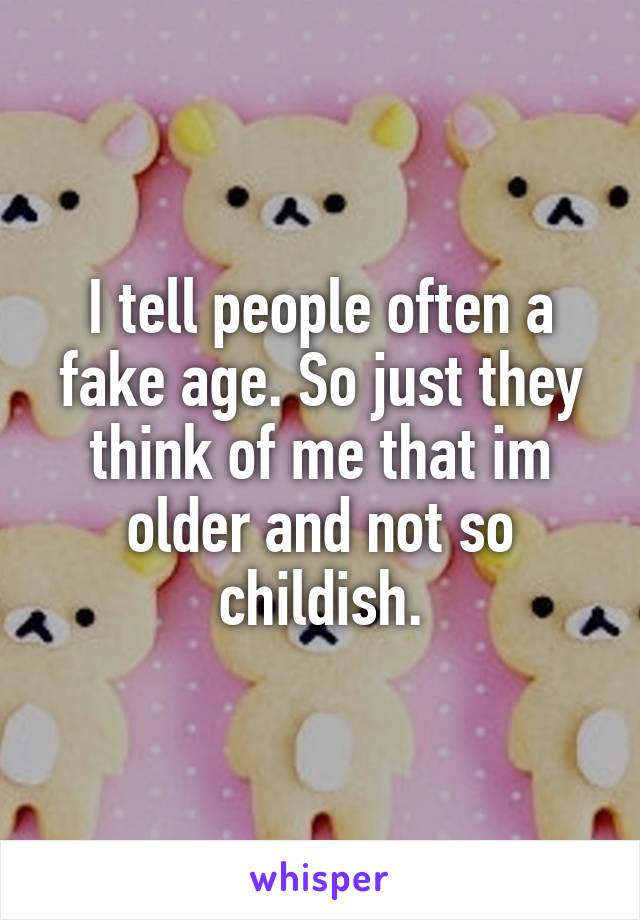 I tell people often a fake age. So just they think of me that im older and not so childish.