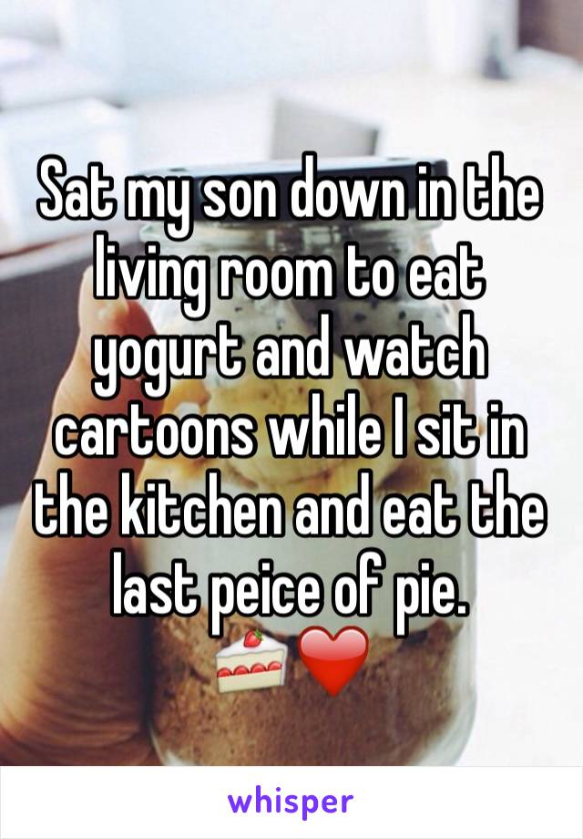 Sat my son down in the living room to eat yogurt and watch cartoons while I sit in the kitchen and eat the last peice of pie.
🍰❤️