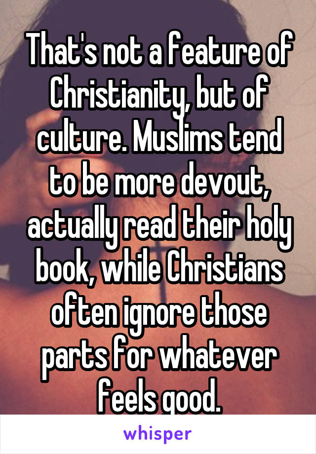 That's not a feature of Christianity, but of culture. Muslims tend to be more devout, actually read their holy book, while Christians often ignore those parts for whatever feels good.