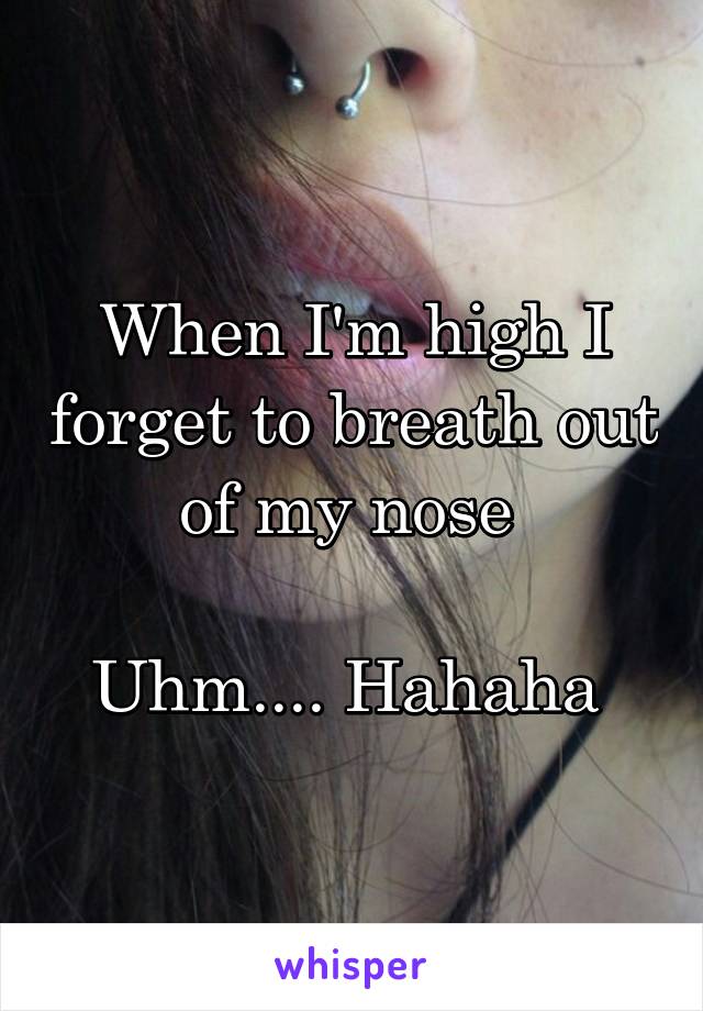 When I'm high I forget to breath out of my nose 

Uhm.... Hahaha 
