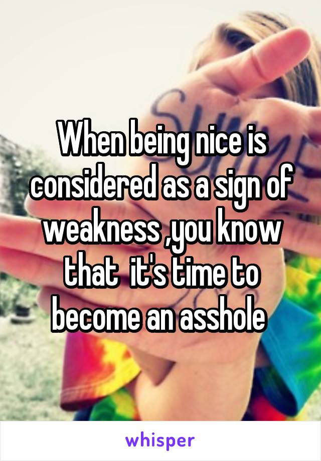 When being nice is considered as a sign of weakness ,you know that  it's time to become an asshole 