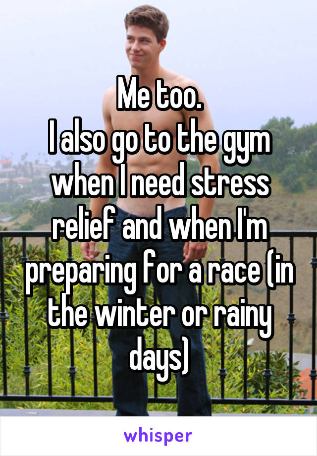 Me too.
I also go to the gym when I need stress relief and when I'm preparing for a race (in the winter or rainy days)