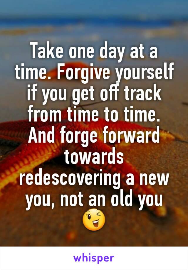Take one day at a time. Forgive yourself if you get off track from time to time. And forge forward towards redescovering a new you, not an old you😉