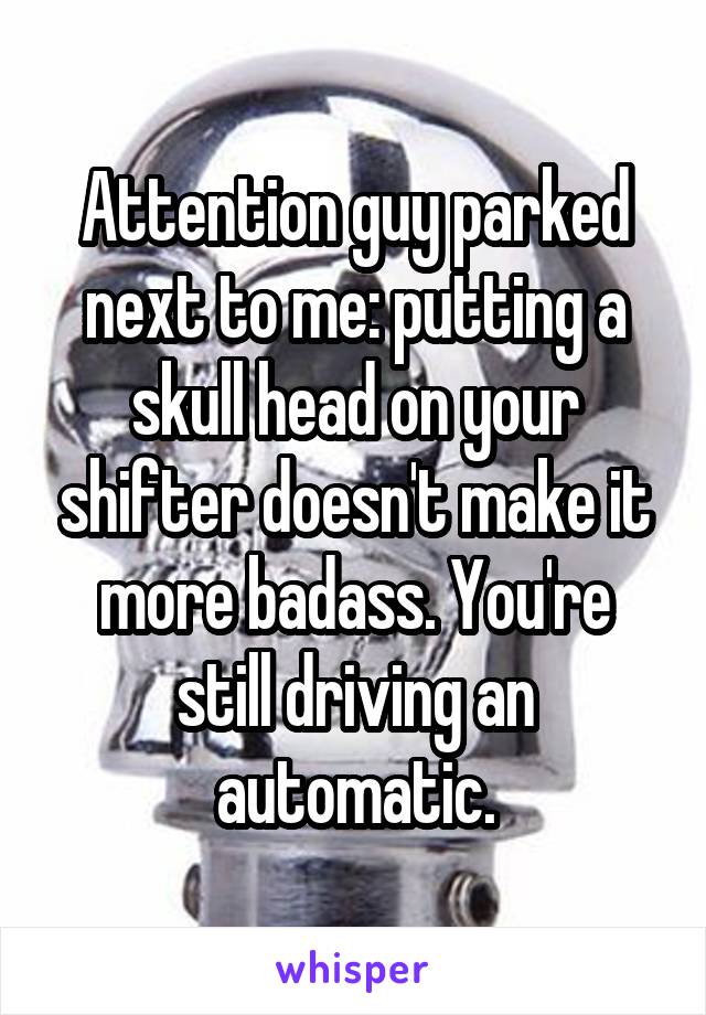 Attention guy parked next to me: putting a skull head on your shifter doesn't make it more badass. You're still driving an automatic.