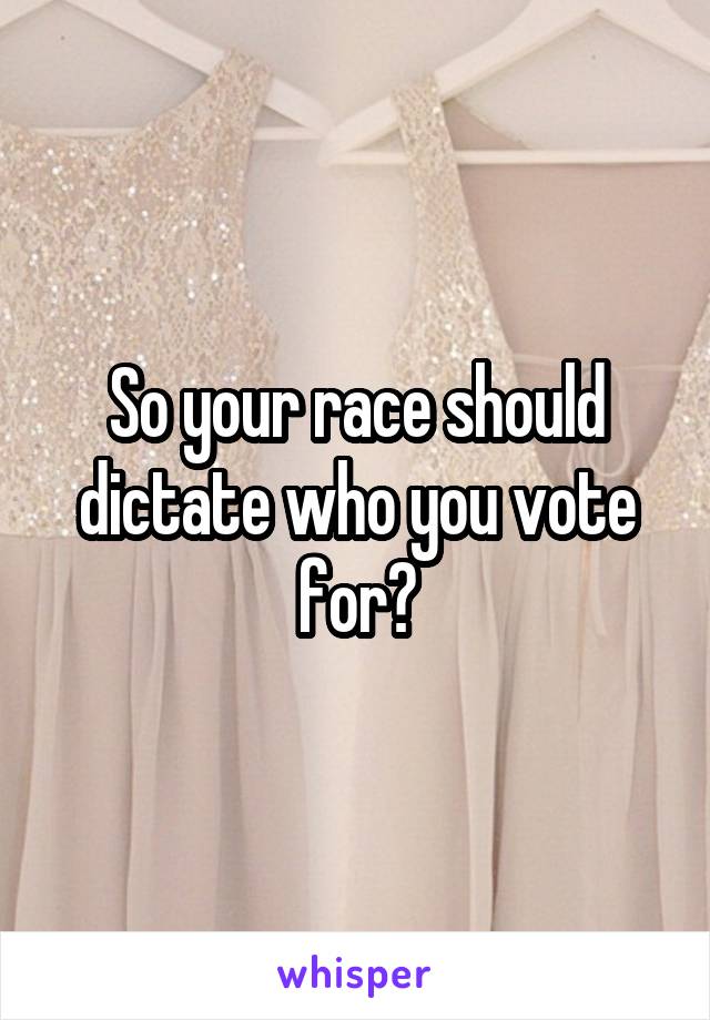 So your race should dictate who you vote for?