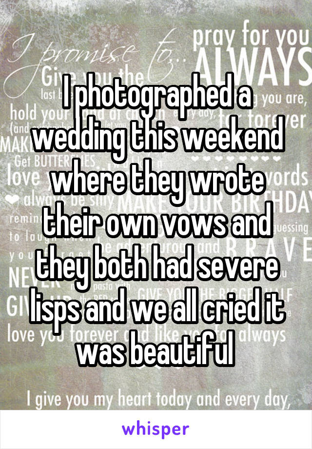 I photographed a wedding this weekend where they wrote their own vows and they both had severe lisps and we all cried it was beautiful 