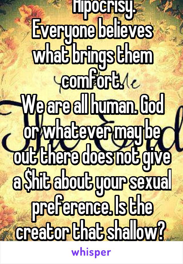        Hipocrisy.
Everyone believes what brings them comfort.
We are all human. God or whatever may be out there does not give a $hit about your sexual preference. Is the creator that shallow? 
