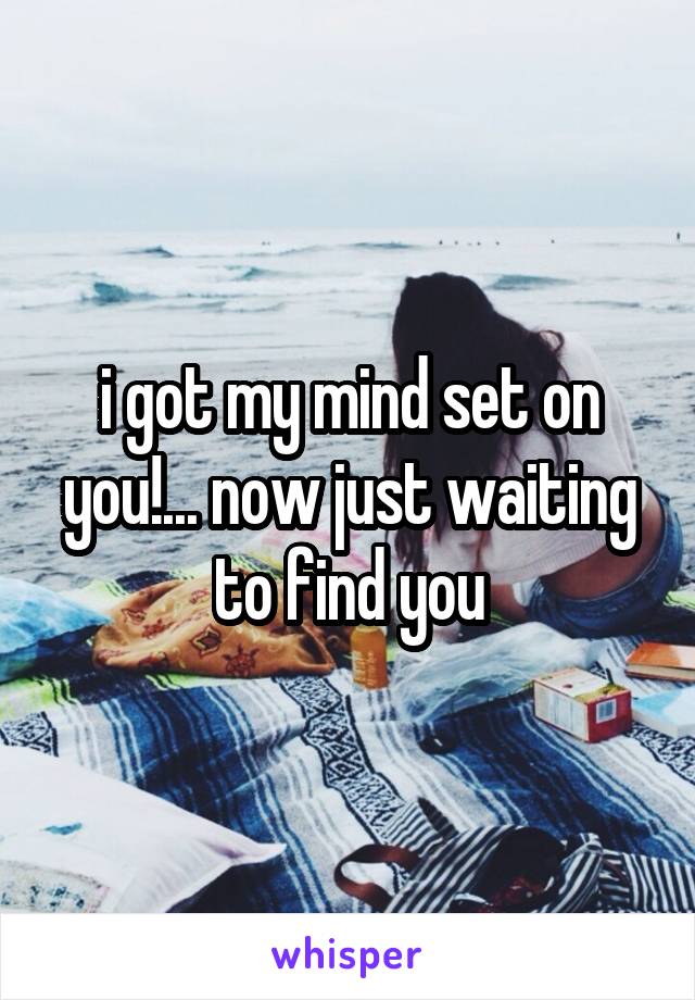 i got my mind set on you!... now just waiting to find you