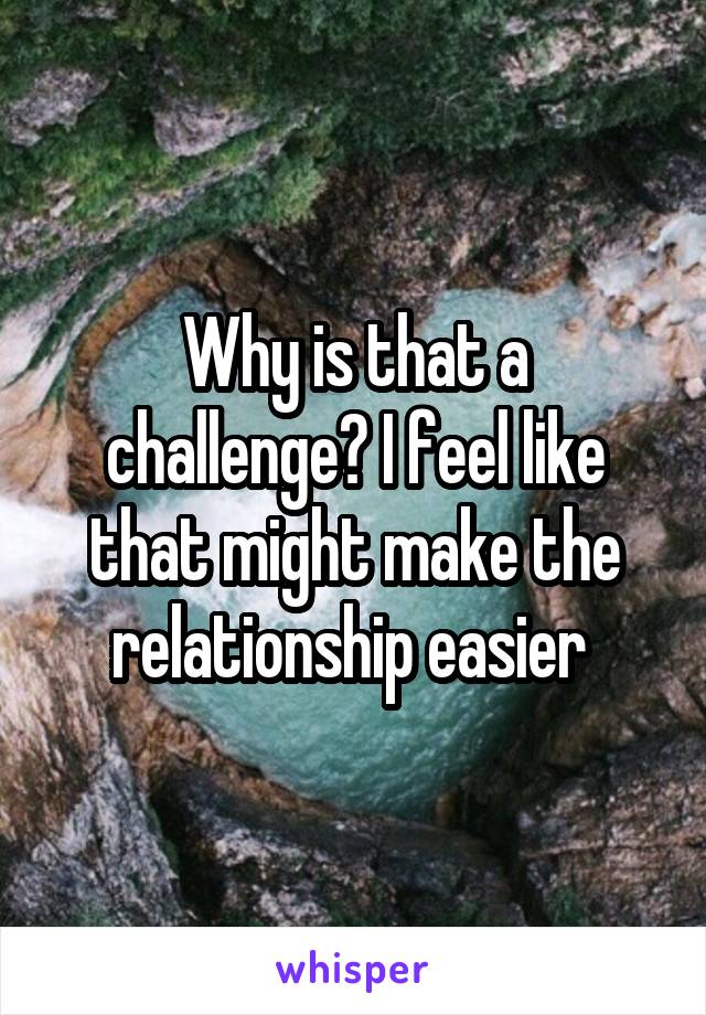 Why is that a challenge? I feel like that might make the relationship easier 