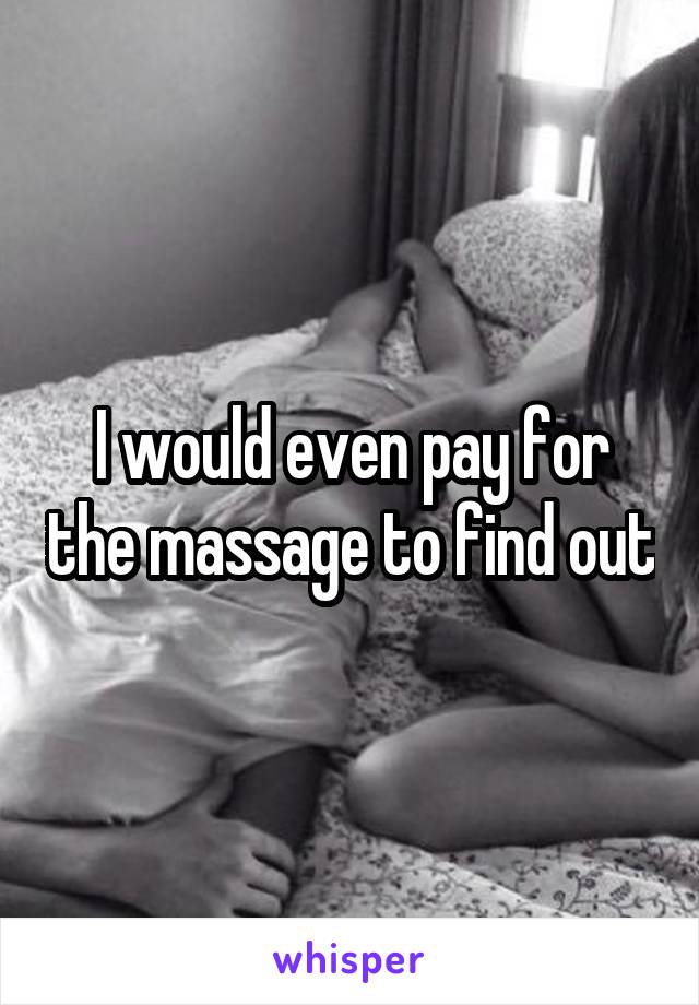 I would even pay for the massage to find out