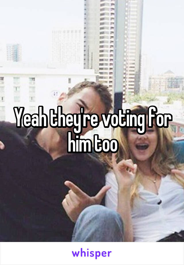 Yeah they're voting for him too