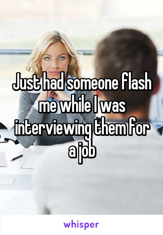 Just had someone flash me while I was interviewing them for a job