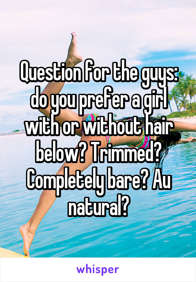 Question for the guys: do you prefer a girl with or without hair below? Trimmed? Completely bare? Au natural?