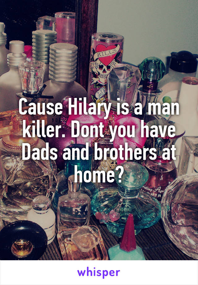 Cause Hilary is a man killer. Dont you have Dads and brothers at home?