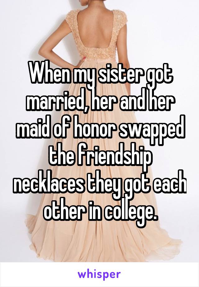 When my sister got married, her and her maid of honor swapped the friendship necklaces they got each other in college.