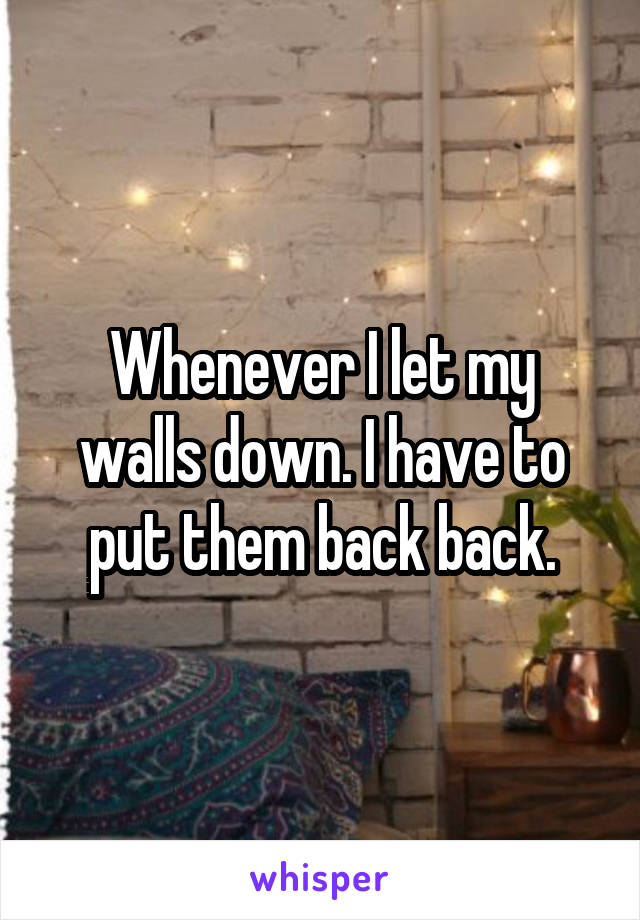 Whenever I let my walls down. I have to put them back back.
