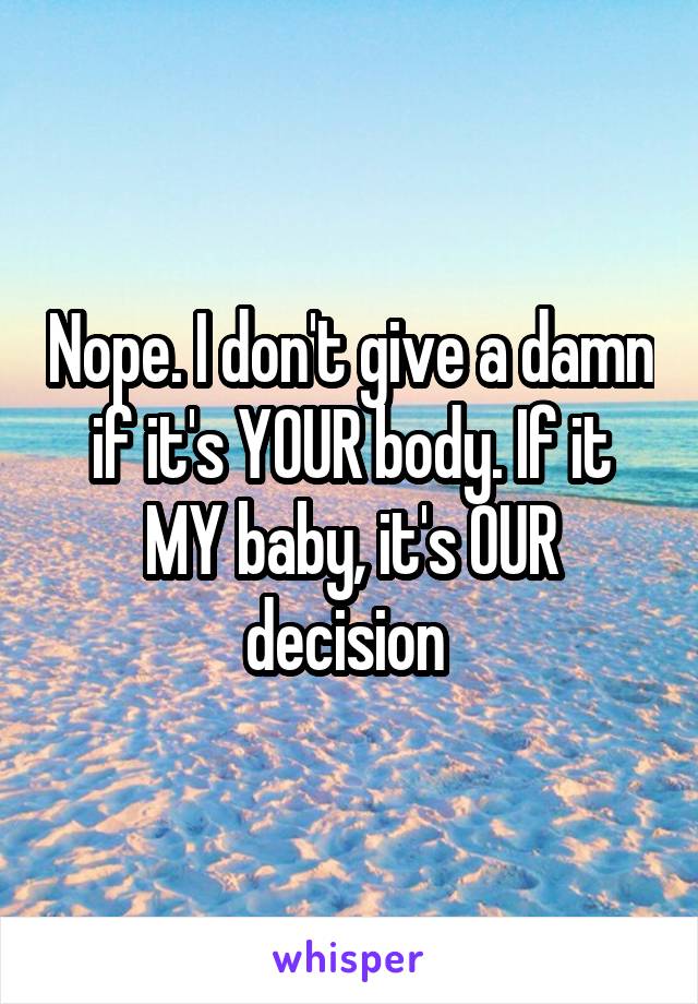 Nope. I don't give a damn if it's YOUR body. If it MY baby, it's OUR decision 