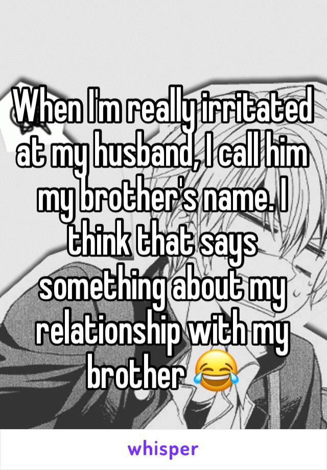 When I'm really irritated at my husband, I call him my brother's name. I think that says something about my relationship with my brother 😂