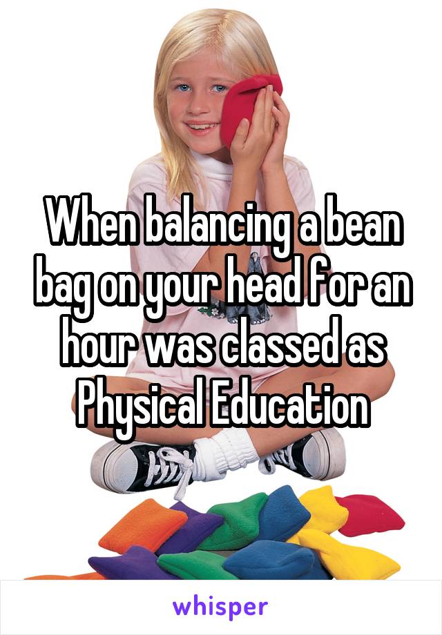 When balancing a bean bag on your head for an hour was classed as Physical Education
