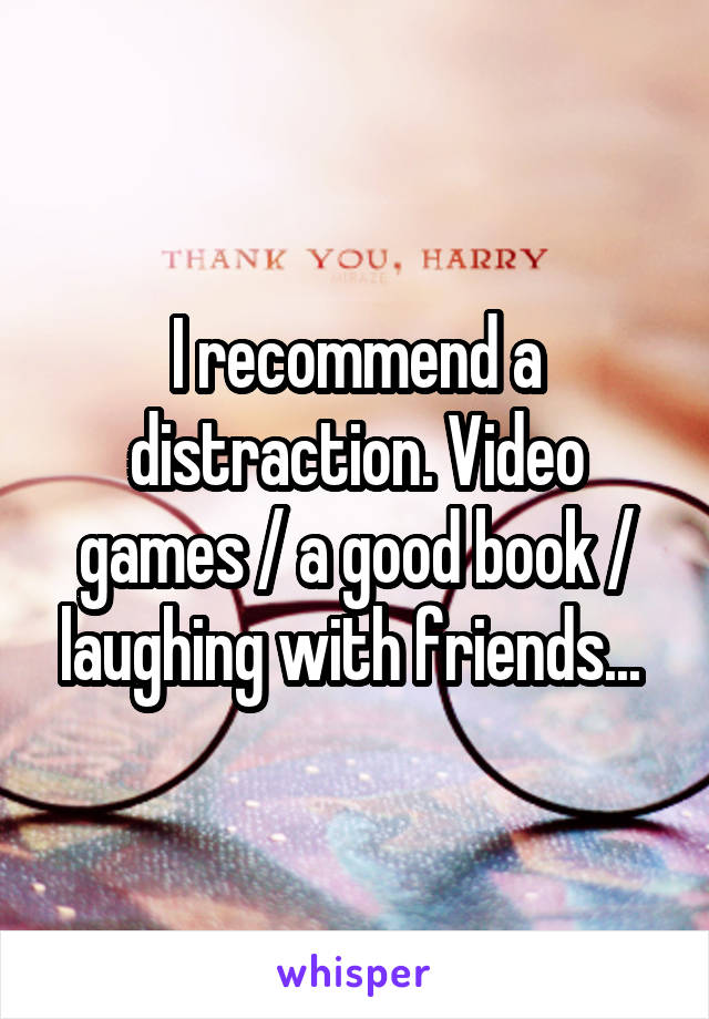 I recommend a distraction. Video games / a good book / laughing with friends... 