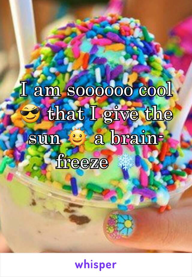 I am soooooo cool 😎 that I give the sun 🌞 a brain-freeze ❄